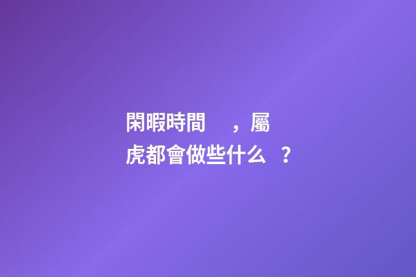 閑暇時間，屬虎都會做些什么？